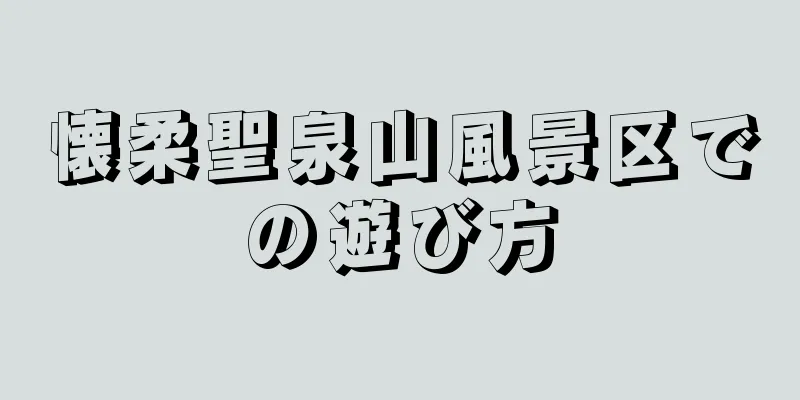 懐柔聖泉山風景区での遊び方