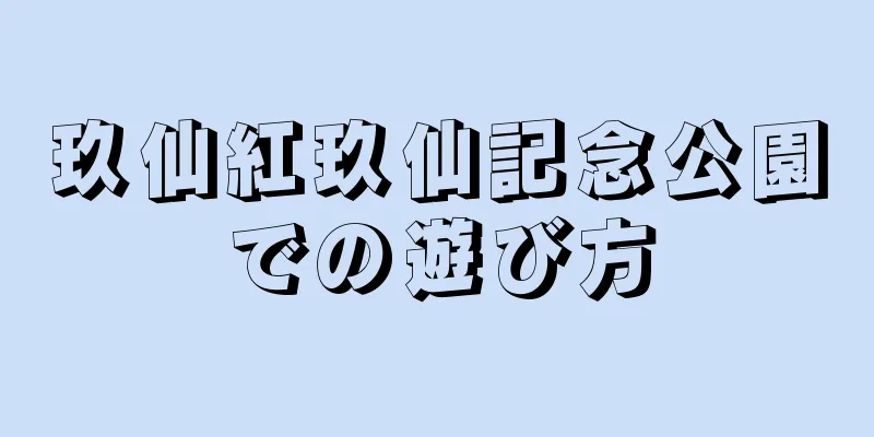 玖仙紅玖仙記念公園での遊び方