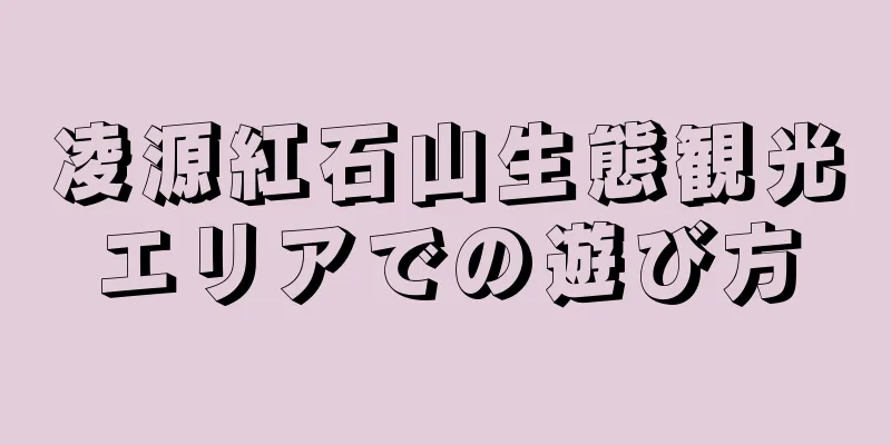 凌源紅石山生態観光エリアでの遊び方