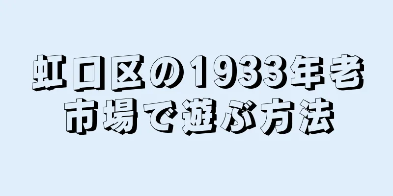 虹口区の1933年老市場で遊ぶ方法