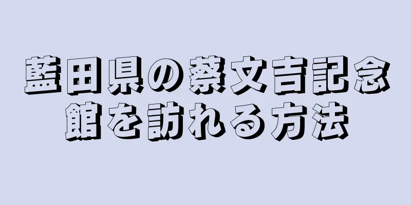 藍田県の蔡文吉記念館を訪れる方法