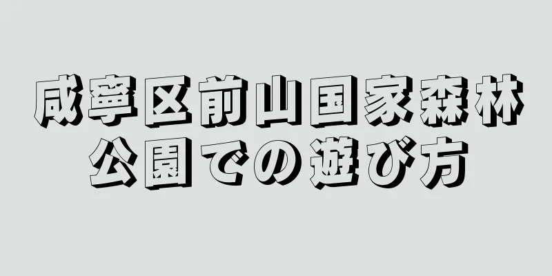 咸寧区前山国家森林公園での遊び方