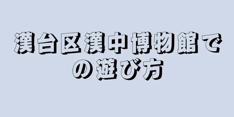 漢台区漢中博物館での遊び方