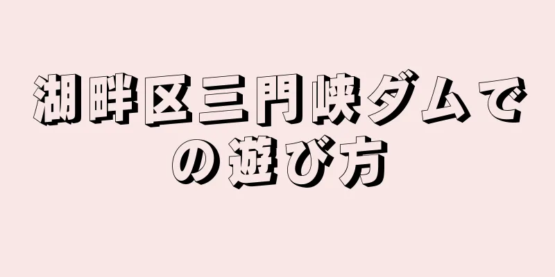 湖畔区三門峡ダムでの遊び方