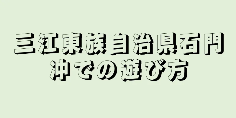 三江東族自治県石門冲での遊び方
