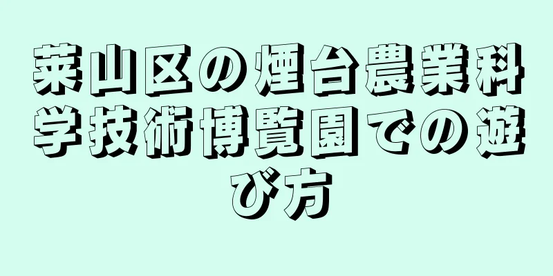 莱山区の煙台農業科学技術博覧園での遊び方