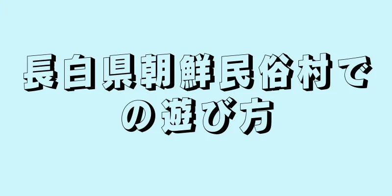 長白県朝鮮民俗村での遊び方