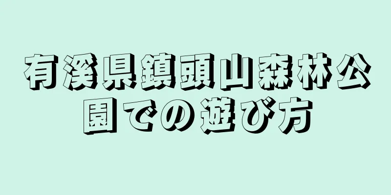 有溪県鎮頭山森林公園での遊び方