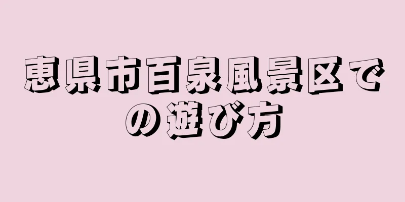 恵県市百泉風景区での遊び方