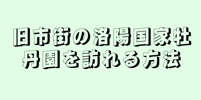 旧市街の洛陽国家牡丹園を訪れる方法