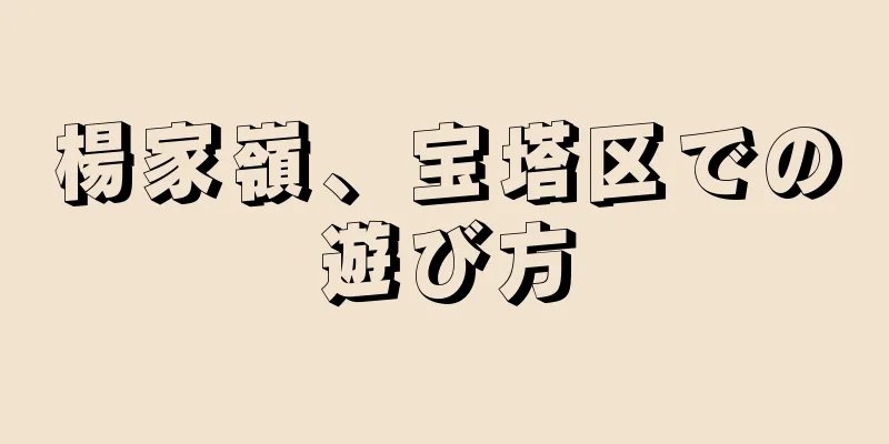 楊家嶺、宝塔区での遊び方