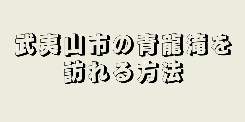 武夷山市の青龍滝を訪れる方法