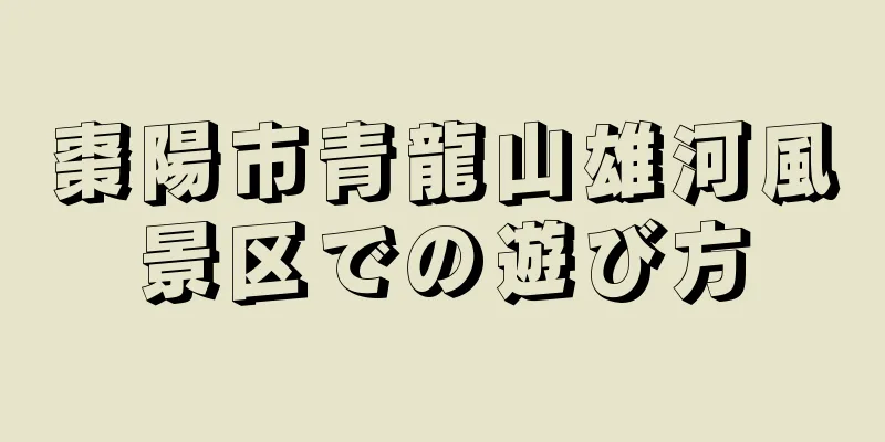 棗陽市青龍山雄河風景区での遊び方
