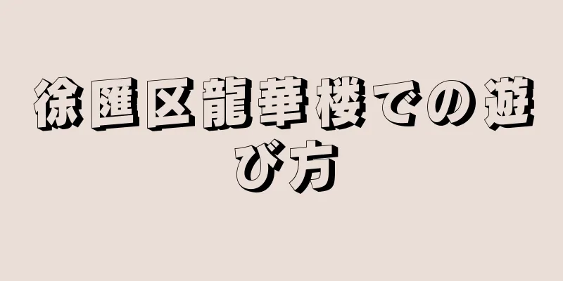 徐匯区龍華楼での遊び方