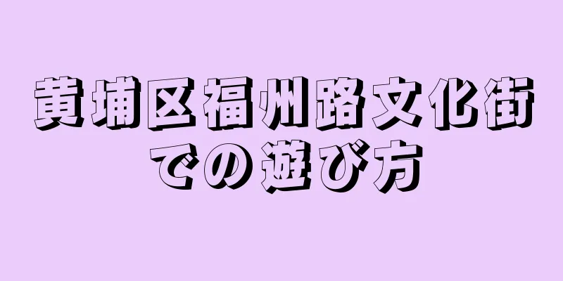 黄埔区福州路文化街での遊び方