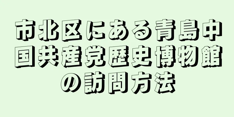 市北区にある青島中国共産党歴史博物館の訪問方法