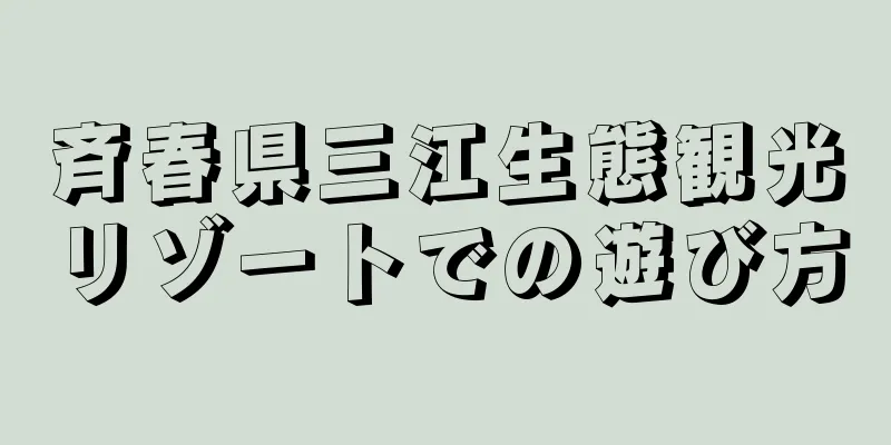斉春県三江生態観光リゾートでの遊び方