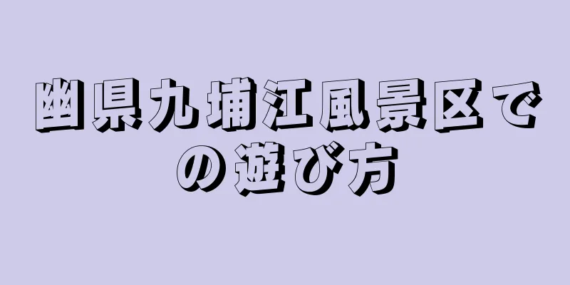 幽県九埔江風景区での遊び方
