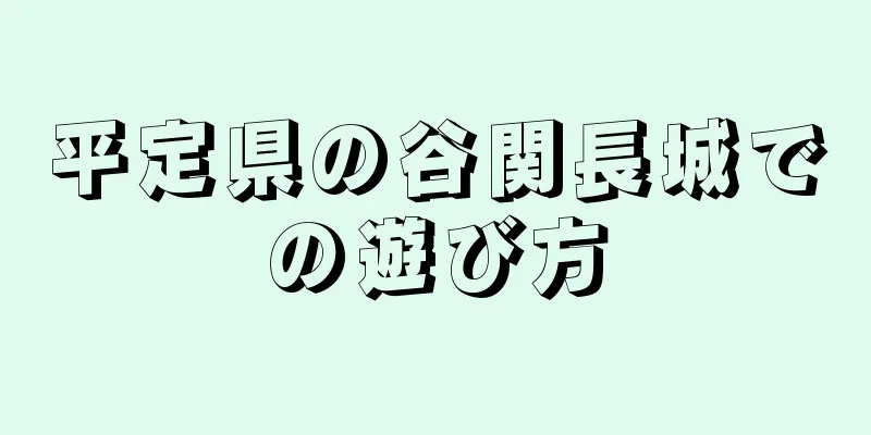 平定県の谷関長城での遊び方