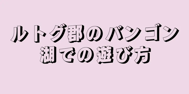 ルトグ郡のバンゴン湖での遊び方