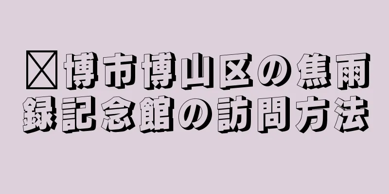 淄博市博山区の焦雨録記念館の訪問方法