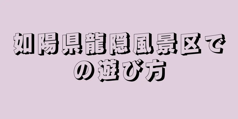 如陽県龍隠風景区での遊び方