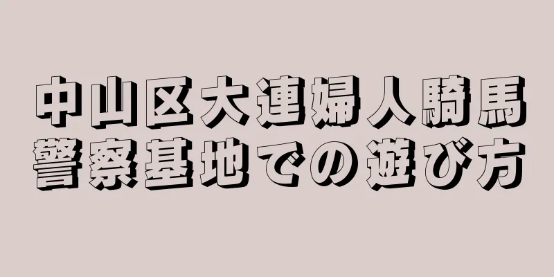 中山区大連婦人騎馬警察基地での遊び方