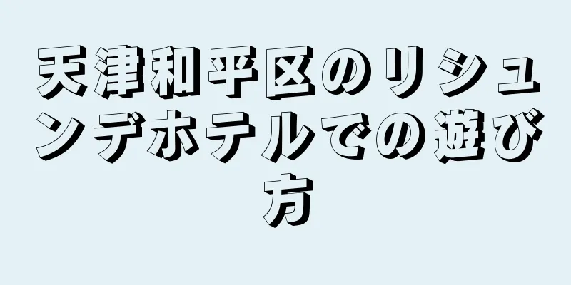 天津和平区のリシュンデホテルでの遊び方
