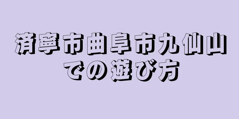 済寧市曲阜市九仙山での遊び方