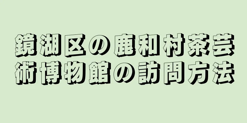鏡湖区の鹿和村茶芸術博物館の訪問方法