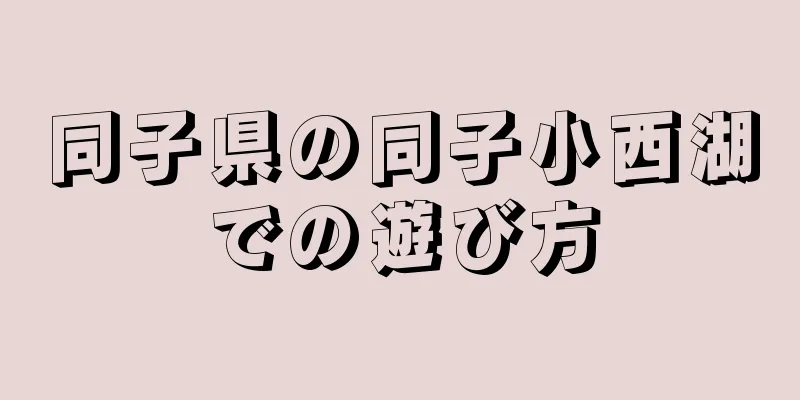 同子県の同子小西湖での遊び方