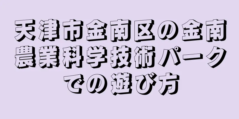 天津市金南区の金南農業科学技術パークでの遊び方