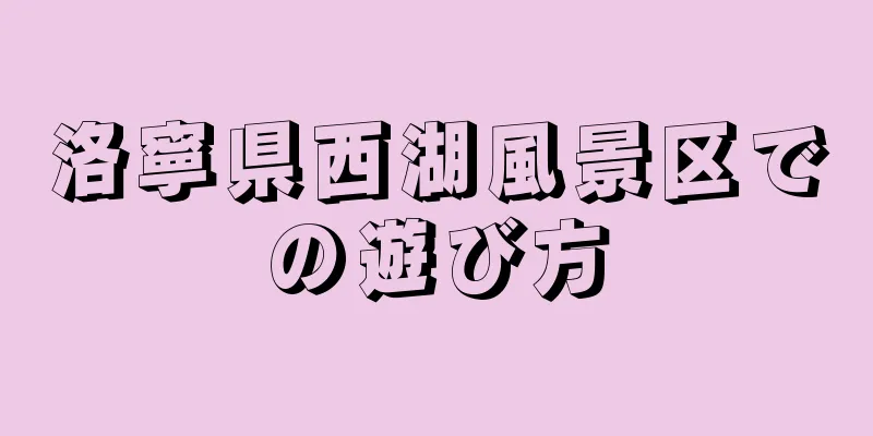 洛寧県西湖風景区での遊び方