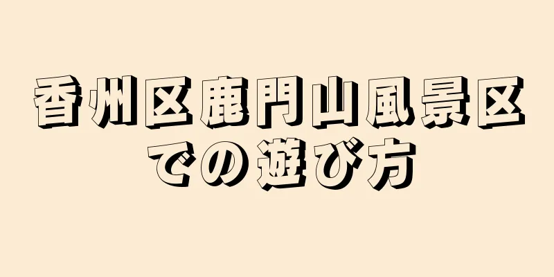 香州区鹿門山風景区での遊び方