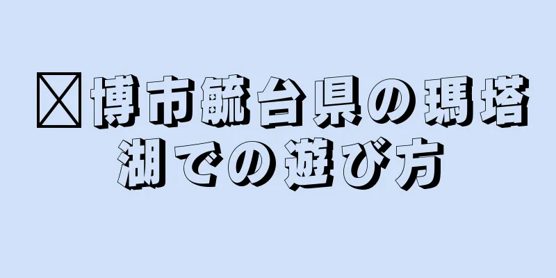 淄博市毓台県の瑪塔湖での遊び方