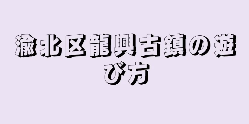 渝北区龍興古鎮の遊び方