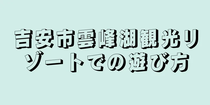 吉安市雲峰湖観光リゾートでの遊び方