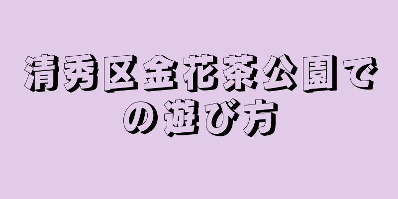 清秀区金花茶公園での遊び方
