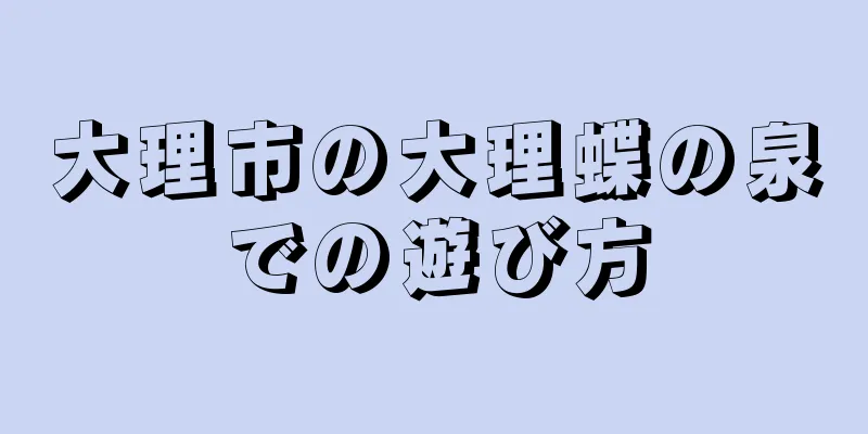 大理市の大理蝶の泉での遊び方