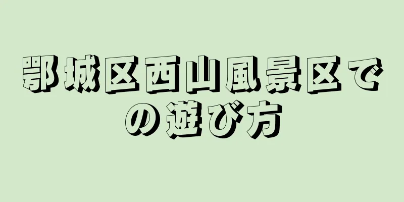 鄂城区西山風景区での遊び方