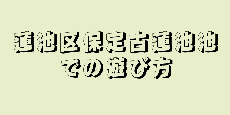 蓮池区保定古蓮池池での遊び方