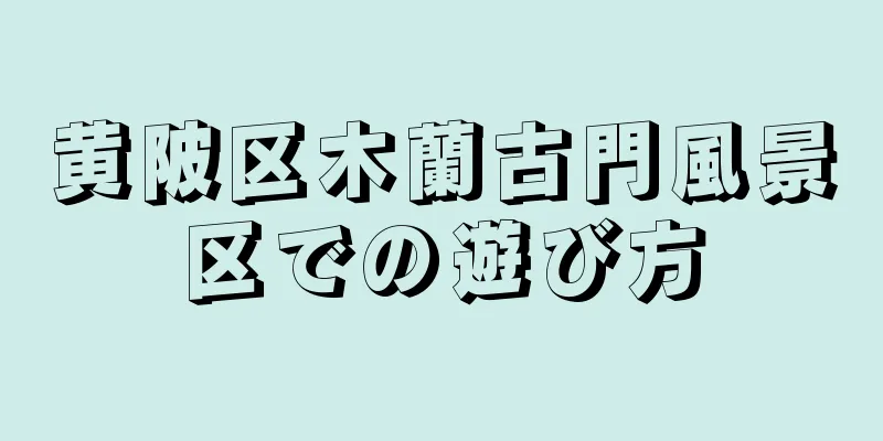 黄陂区木蘭古門風景区での遊び方