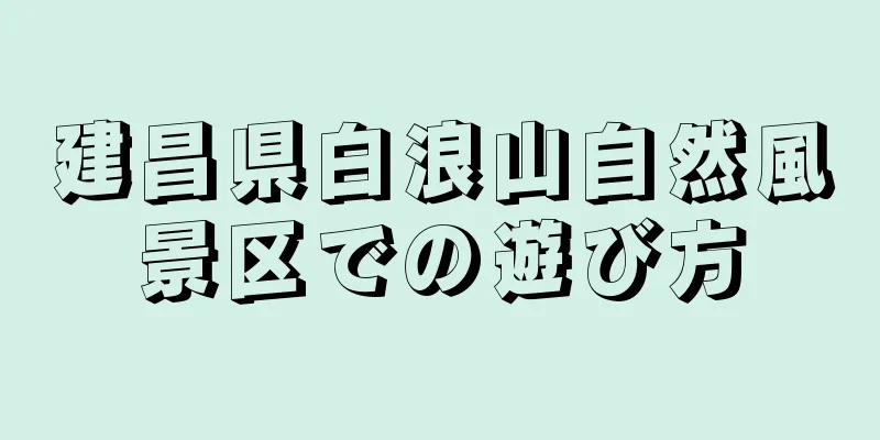 建昌県白浪山自然風景区での遊び方
