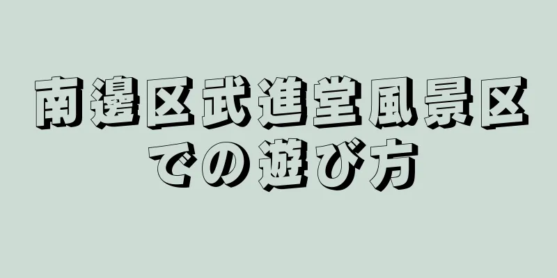 南邊区武進堂風景区での遊び方