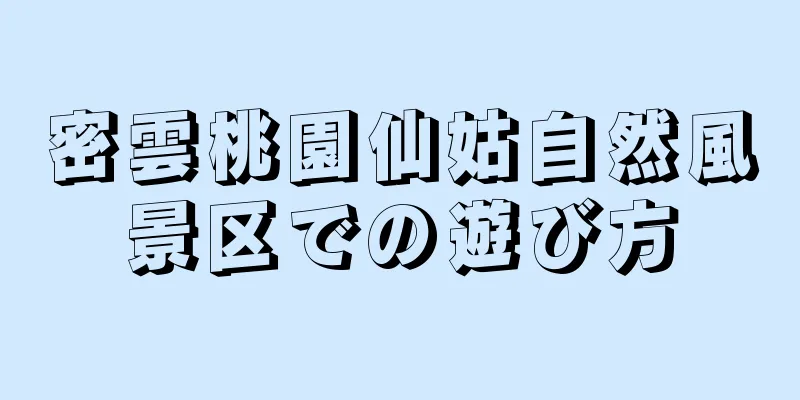 密雲桃園仙姑自然風景区での遊び方