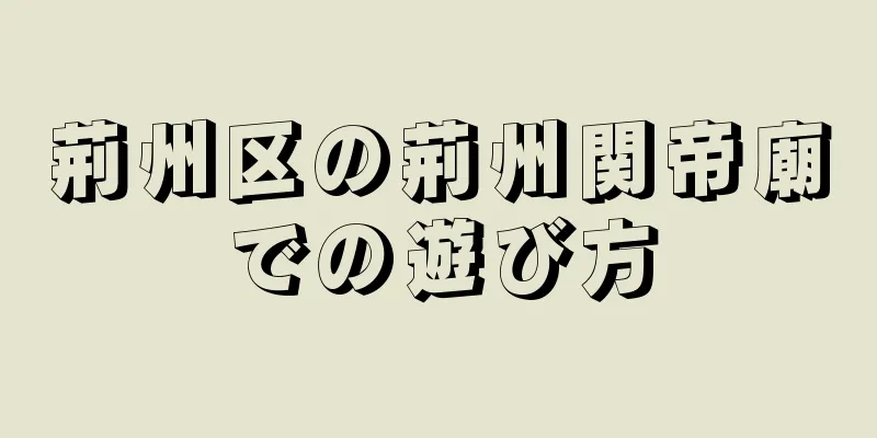 荊州区の荊州関帝廟での遊び方