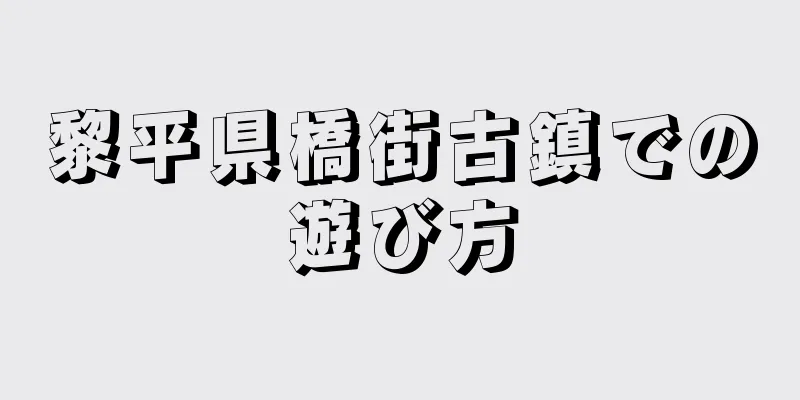 黎平県橋街古鎮での遊び方