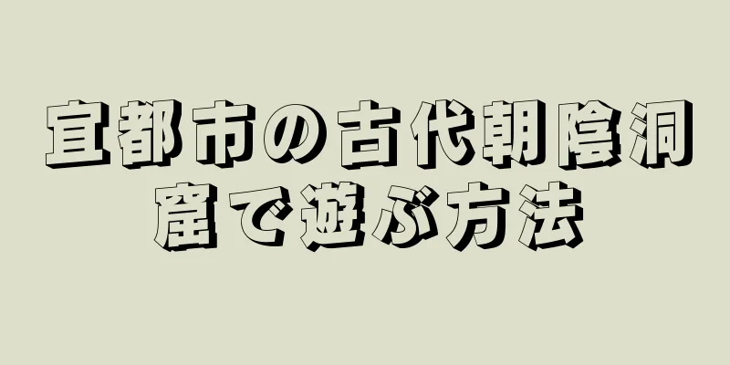 宜都市の古代朝陰洞窟で遊ぶ方法