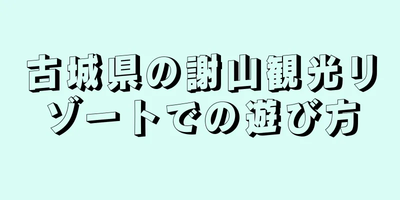 古城県の謝山観光リゾートでの遊び方