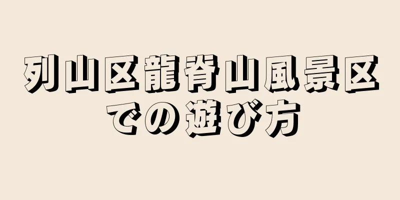 列山区龍脊山風景区での遊び方